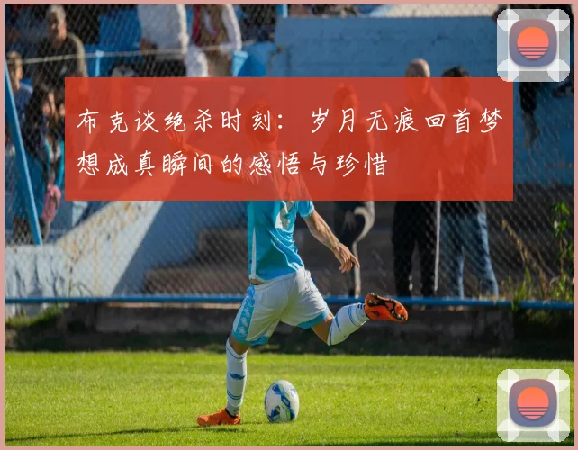 布克谈绝杀时刻：岁月无痕回首梦想成真瞬间的感悟与珍惜