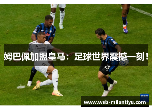 姆巴佩加盟皇马：足球世界震撼一刻！