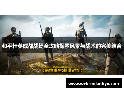 和平精英成都战场全攻略探索风景与战术的完美结合