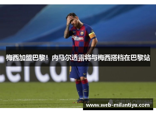 梅西加盟巴黎！内马尔透露将与梅西搭档在巴黎站