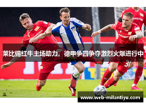莱比锡红牛主场助力，德甲争四争夺激烈火爆进行中