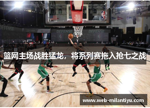 篮网主场战胜猛龙，将系列赛拖入抢七之战