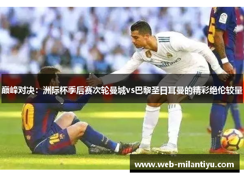 巅峰对决：洲际杯季后赛次轮曼城vs巴黎圣日耳曼的精彩绝伦较量