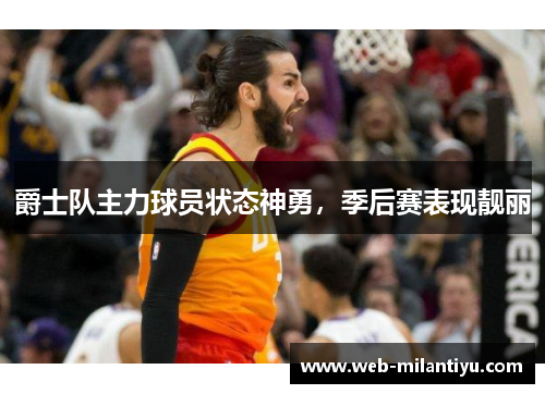 爵士队主力球员状态神勇，季后赛表现靓丽