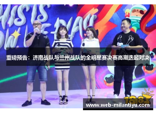 重磅预告：济南战队与兰州战队的全明星赛决赛高潮迭起对决