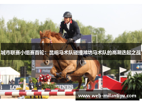 城市联赛小组赛首轮：昆明马术队碰撞潍坊马术队的高潮迭起之战