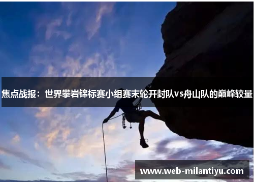 焦点战报：世界攀岩锦标赛小组赛末轮开封队vs舟山队的巅峰较量
