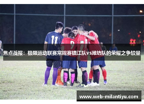 焦点战报：极限运动联赛常规赛镇江队vs潍坊队的荣耀之争较量
