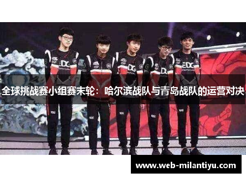 全球挑战赛小组赛末轮：哈尔滨战队与青岛战队的运营对决